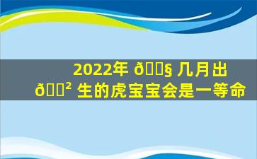 2022年 🐧 几月出 🌲 生的虎宝宝会是一等命